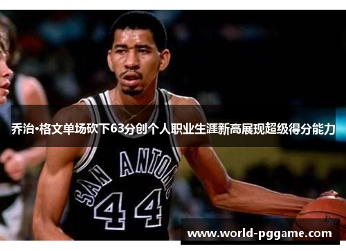 乔治·格文单场砍下63分创个人职业生涯新高展现超级得分能力