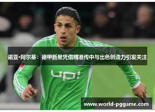 诺亚·阿尔基：德甲新星凭借精准传中与出色创造力引发关注
