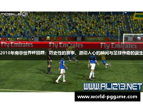 2010年南非世界杯回顾：历史性的赛事、激动人心的瞬间与足球传奇的诞生