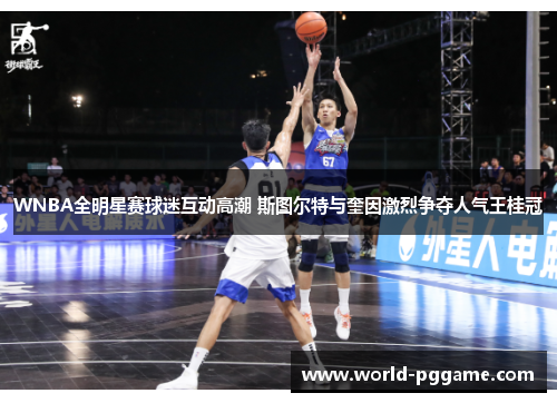 WNBA全明星赛球迷互动高潮 斯图尔特与奎因激烈争夺人气王桂冠