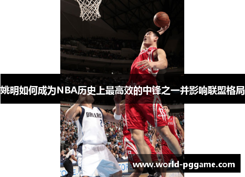 姚明如何成为NBA历史上最高效的中锋之一并影响联盟格局