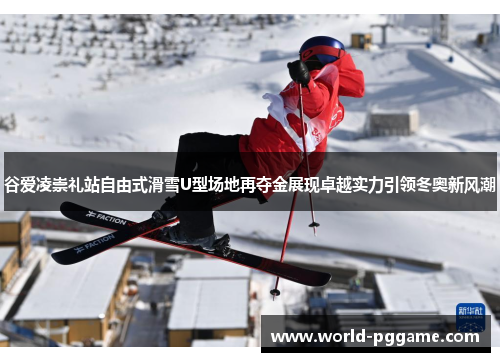 谷爱凌崇礼站自由式滑雪U型场地再夺金展现卓越实力引领冬奥新风潮