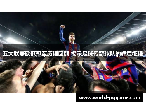 五大联赛欧冠冠军历程回顾 揭示足球传奇球队的辉煌征程