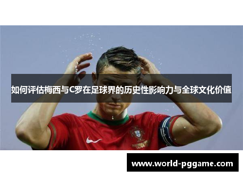 如何评估梅西与C罗在足球界的历史性影响力与全球文化价值