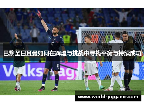 巴黎圣日耳曼如何在辉煌与挑战中寻找平衡与持续成功