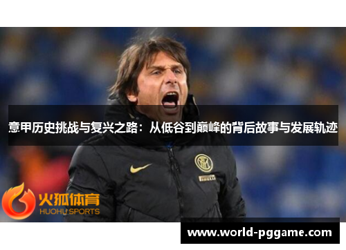 意甲历史挑战与复兴之路：从低谷到巅峰的背后故事与发展轨迹