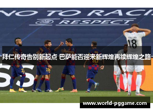 拜仁传奇告别新起点 巴萨能否迎来新辉煌再续辉煌之路