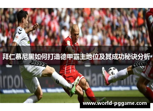 拜仁慕尼黑如何打造德甲霸主地位及其成功秘诀分析