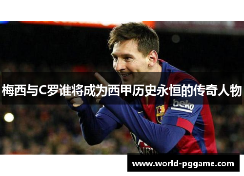 梅西与C罗谁将成为西甲历史永恒的传奇人物