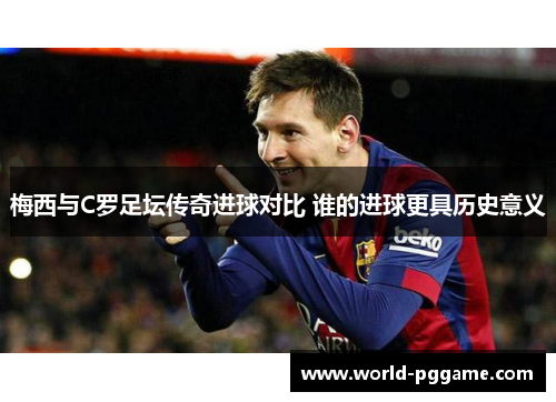 梅西与C罗足坛传奇进球对比 谁的进球更具历史意义