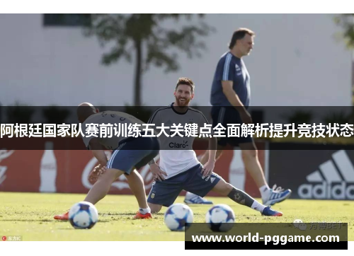 阿根廷国家队赛前训练五大关键点全面解析提升竞技状态