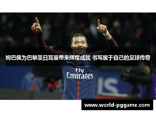 姆巴佩为巴黎圣日耳曼带来辉煌成就 书写属于自己的足球传奇