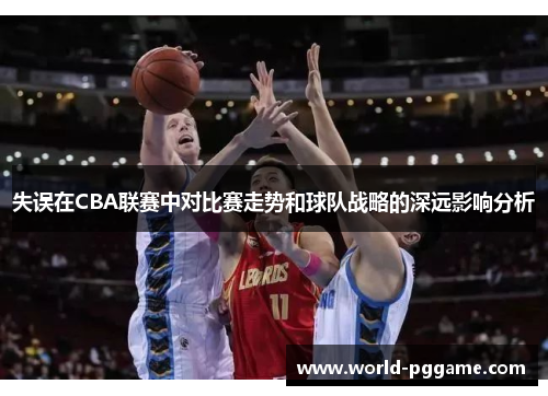 失误在CBA联赛中对比赛走势和球队战略的深远影响分析