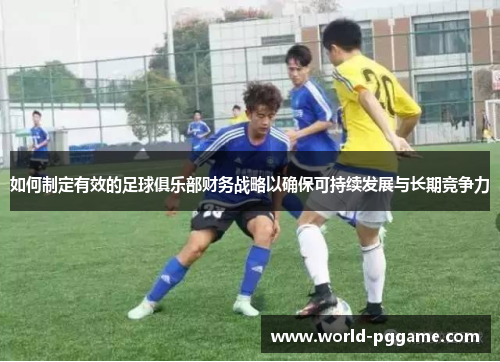 如何制定有效的足球俱乐部财务战略以确保可持续发展与长期竞争力