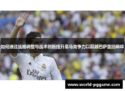 如何通过战略调整与战术创新提升皇马竞争力以超越巴萨重回巅峰