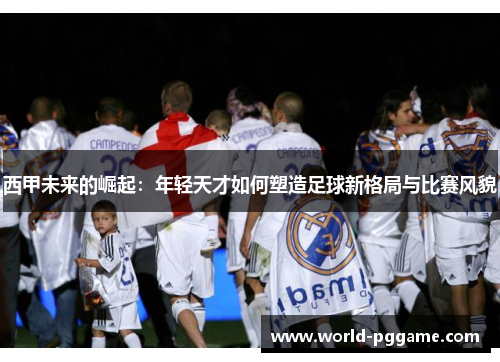 西甲未来的崛起：年轻天才如何塑造足球新格局与比赛风貌
