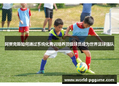 阿贾克斯如何通过系统化青训培养顶级球员成为世界足球强队
