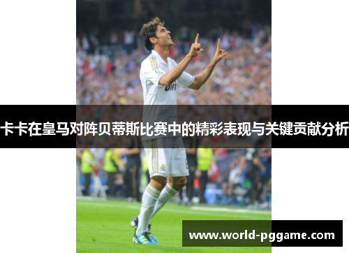 卡卡在皇马对阵贝蒂斯比赛中的精彩表现与关键贡献分析