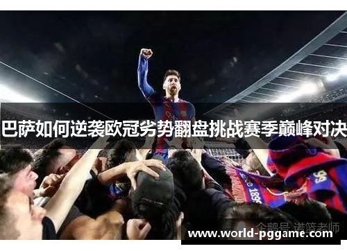 巴萨如何逆袭欧冠劣势翻盘挑战赛季巅峰对决