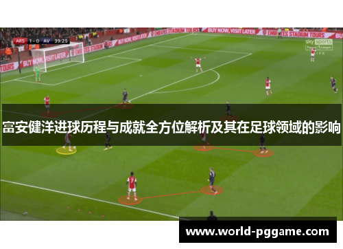 富安健洋进球历程与成就全方位解析及其在足球领域的影响