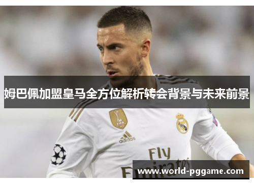 姆巴佩加盟皇马全方位解析转会背景与未来前景
