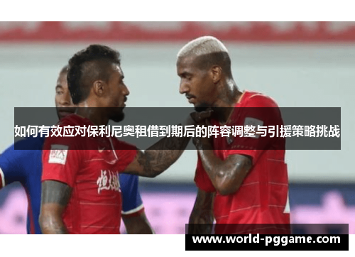 如何有效应对保利尼奥租借到期后的阵容调整与引援策略挑战