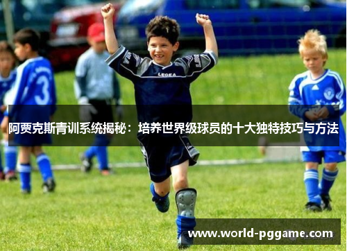 阿贾克斯青训系统揭秘：培养世界级球员的十大独特技巧与方法