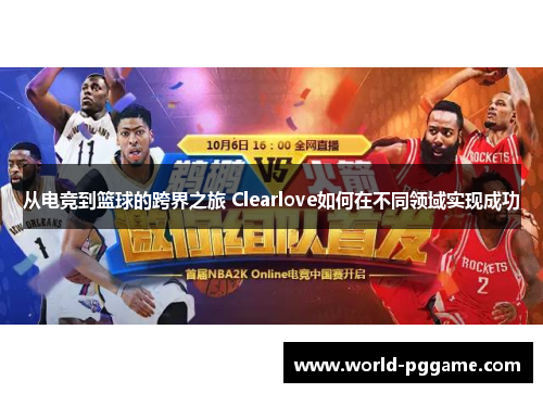 从电竞到篮球的跨界之旅 Clearlove如何在不同领域实现成功