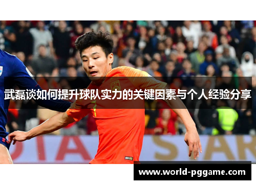 武磊谈如何提升球队实力的关键因素与个人经验分享