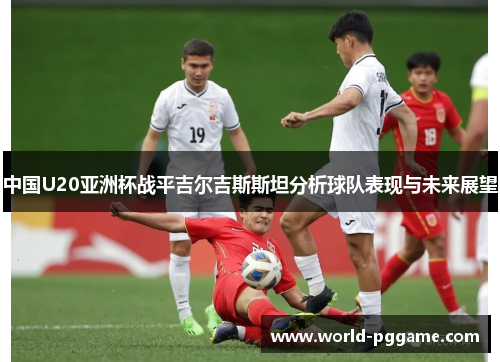 中国U20亚洲杯战平吉尔吉斯斯坦分析球队表现与未来展望