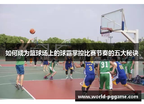 如何成为篮球场上的球霸掌控比赛节奏的五大秘诀