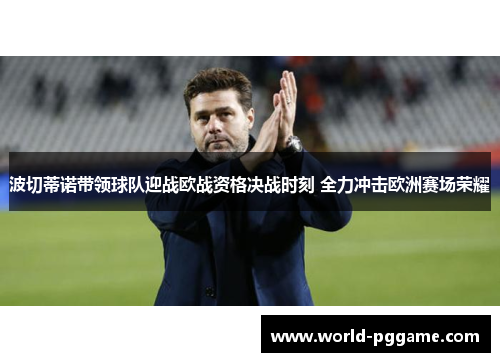 波切蒂诺带领球队迎战欧战资格决战时刻 全力冲击欧洲赛场荣耀