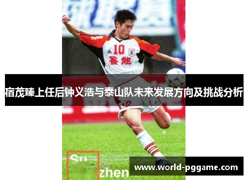 宿茂臻上任后钟义浩与泰山队未来发展方向及挑战分析