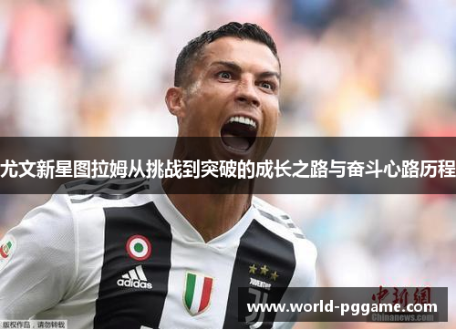 尤文新星图拉姆从挑战到突破的成长之路与奋斗心路历程