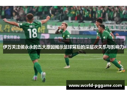 伊万关注侯永永的五大原因揭示足球背后的深层次关系与影响力