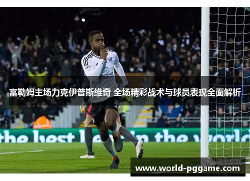 富勒姆主场力克伊普斯维奇 全场精彩战术与球员表现全面解析