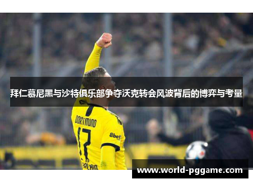 拜仁慕尼黑与沙特俱乐部争夺沃克转会风波背后的博弈与考量