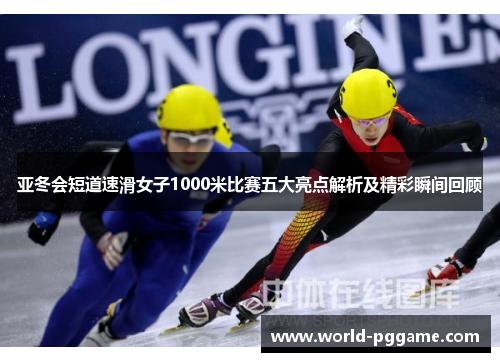 亚冬会短道速滑女子1000米比赛五大亮点解析及精彩瞬间回顾