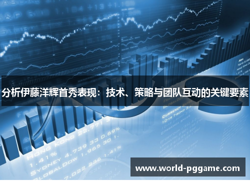 分析伊藤洋辉首秀表现：技术、策略与团队互动的关键要素