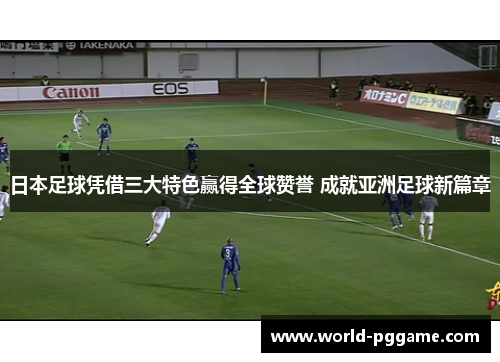 日本足球凭借三大特色赢得全球赞誉 成就亚洲足球新篇章
