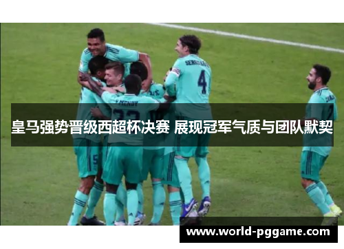 皇马强势晋级西超杯决赛 展现冠军气质与团队默契