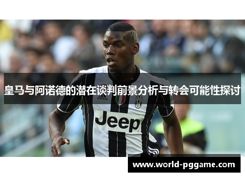 皇马与阿诺德的潜在谈判前景分析与转会可能性探讨