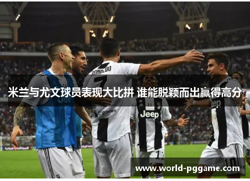 米兰与尤文球员表现大比拼 谁能脱颖而出赢得高分