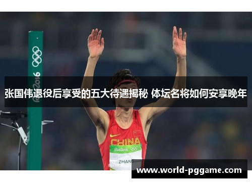 张国伟退役后享受的五大待遇揭秘 体坛名将如何安享晚年