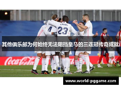其他俱乐部为何始终无法阻挡皇马的三连冠传奇成就