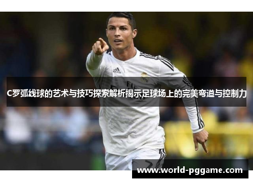 C罗弧线球的艺术与技巧探索解析揭示足球场上的完美弯道与控制力