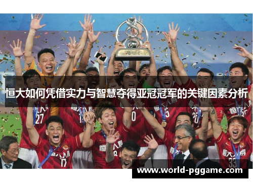 恒大如何凭借实力与智慧夺得亚冠冠军的关键因素分析