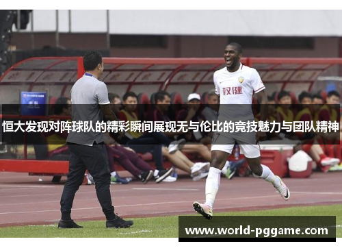 恒大发现对阵球队的精彩瞬间展现无与伦比的竞技魅力与团队精神