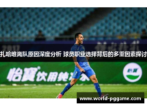 扎哈维离队原因深度分析 球员职业选择背后的多重因素探讨
