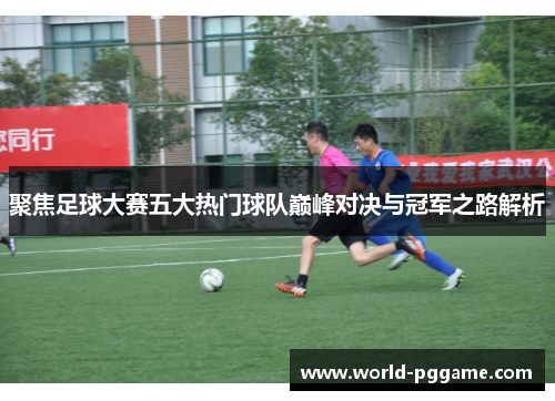 聚焦足球大赛五大热门球队巅峰对决与冠军之路解析